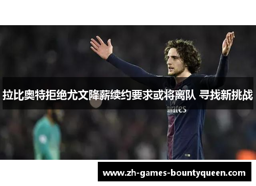 拉比奥特拒绝尤文降薪续约要求或将离队 寻找新挑战 拉比奥特拒绝尤文降薪续约要求或将离队 寻找新挑战