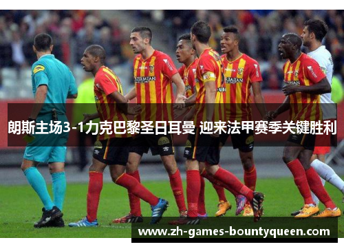 朗斯主场3-1力克巴黎圣日耳曼 迎来法甲赛季关键胜利 朗斯主场3-1力克巴黎圣日耳曼 迎来法甲赛季关键胜利