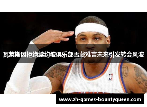 瓦莱斯因拒绝续约被俱乐部雪藏难言未来引发转会风波 瓦莱斯因拒绝续约被俱乐部雪藏难言未来引发转会风波