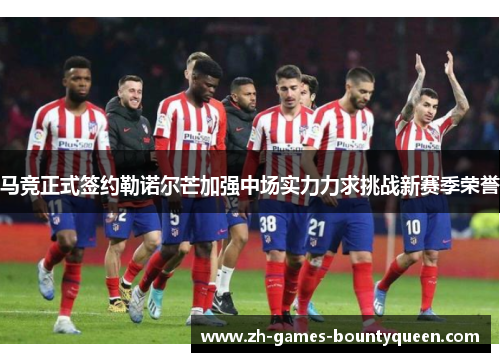 马竞正式签约勒诺尔芒加强中场实力力求挑战新赛季荣誉