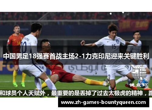 中国男足18强赛首战主场2-1力克印尼迎来关键胜利