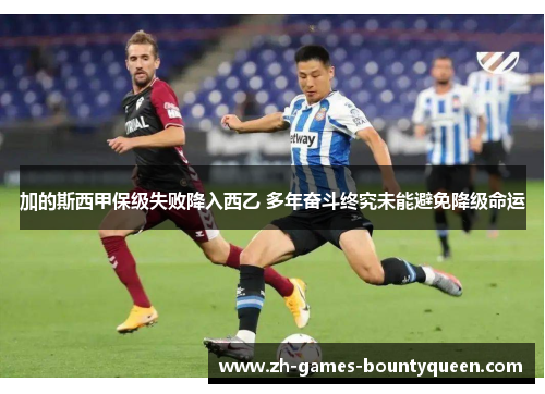 加的斯西甲保级失败降入西乙 多年奋斗终究未能避免降级命运