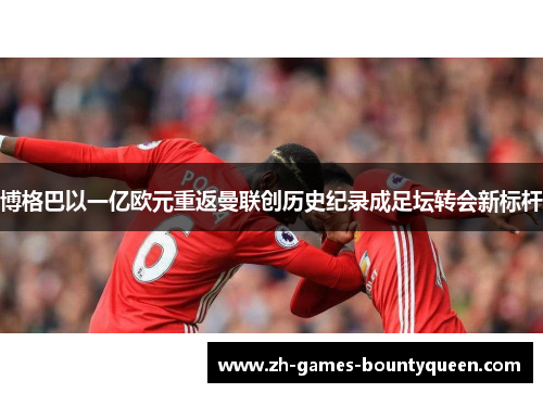 博格巴以一亿欧元重返曼联创历史纪录成足坛转会新标杆