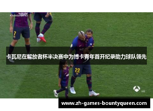 卡瓦尼在解放者杯半决赛中为博卡青年首开纪录助力球队领先