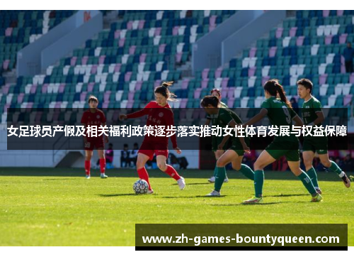 女足球员产假及相关福利政策逐步落实推动女性体育发展与权益保障