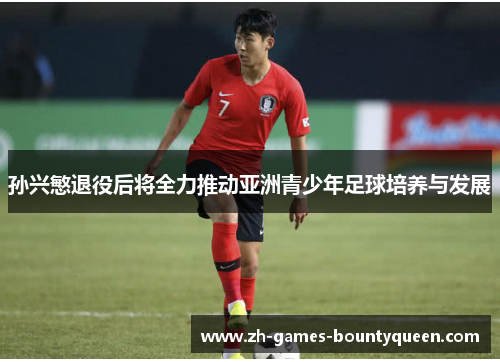 孙兴慜退役后将全力推动亚洲青少年足球培养与发展 孙兴慜退役后将全力推动亚洲青少年足球培养与发展